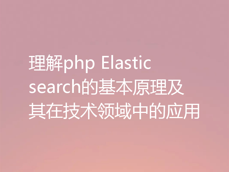 理解php Elasticsearch的基本原理及其在技术领域中的应用