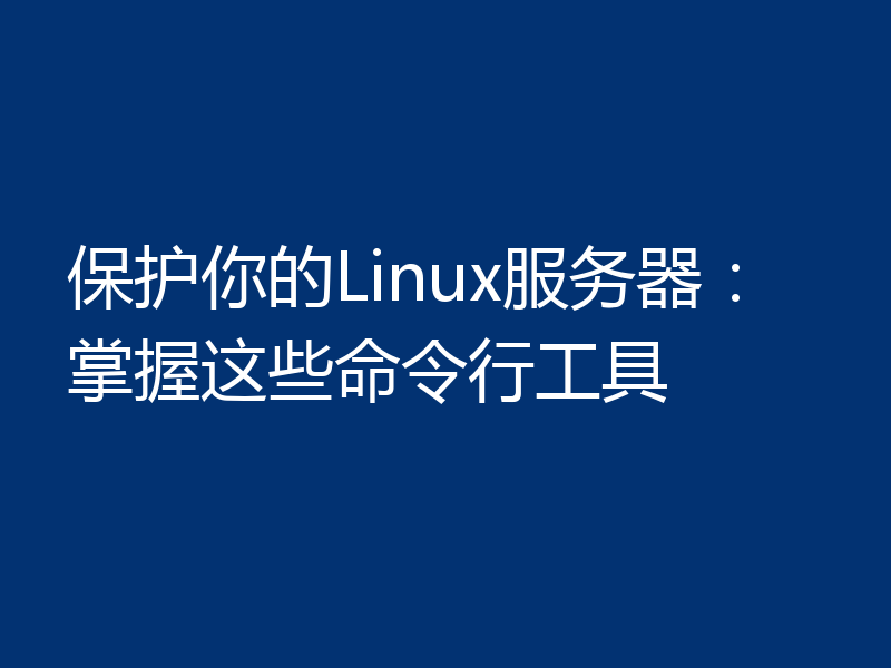 保护你的Linux服务器：掌握这些命令行工具