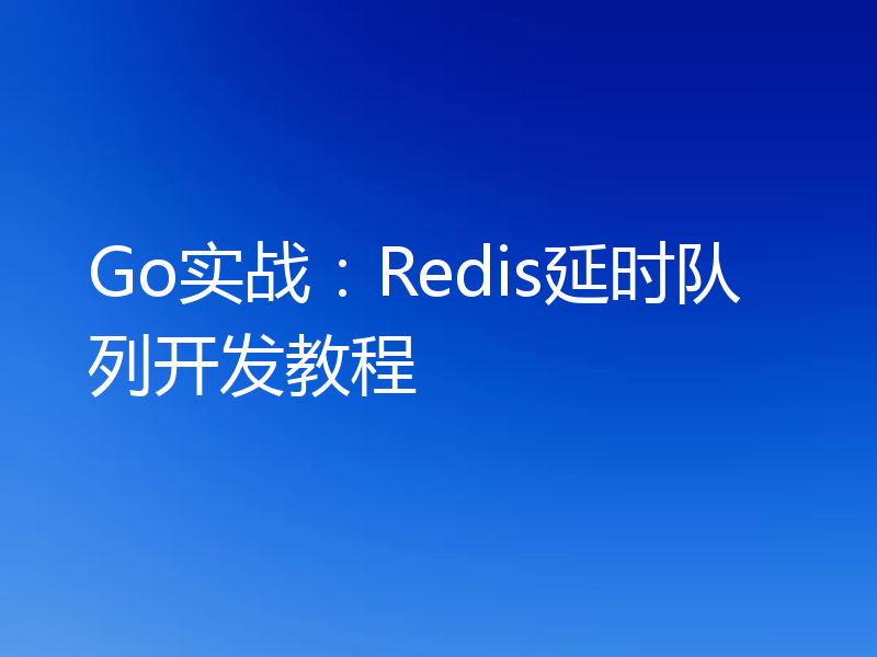 Go实战：Redis延时队列开发教程