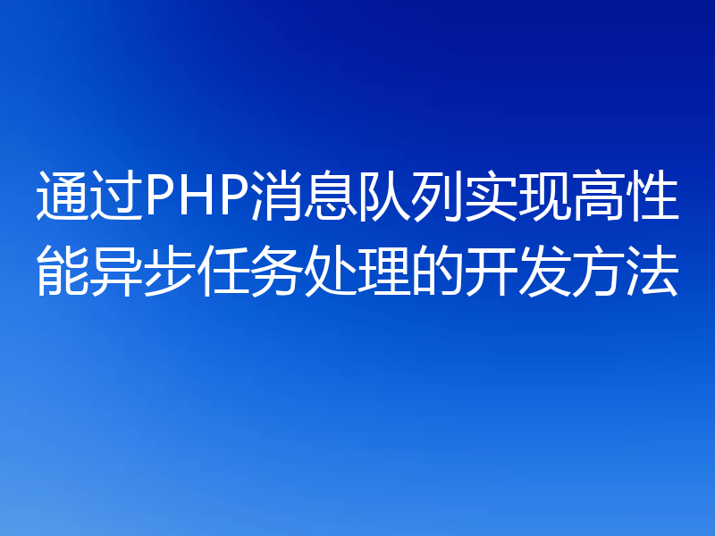 通过PHP消息队列实现高性能异步任务处理的开发方法