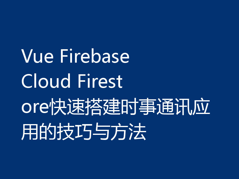 Vue Firebase Cloud Firestore快速搭建时事通讯应用的技巧与方法
