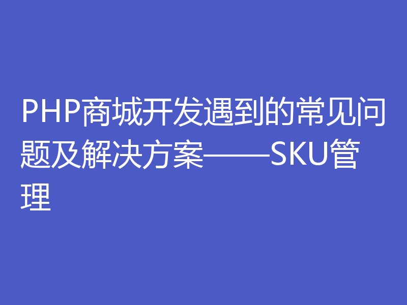 PHP商城开发遇到的常见问题及解决方案——SKU管理