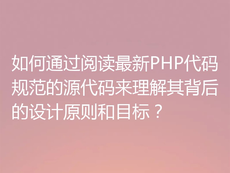 如何通过阅读最新PHP代码规范的源代码来理解其背后的设计原则和目标？