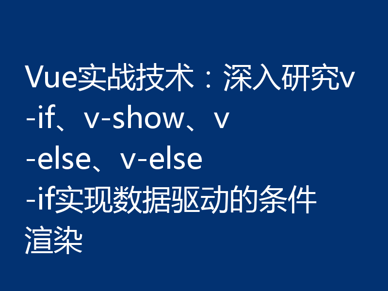 Vue实战技术：深入研究v-if、v-show、v-else、v-else-if实现数据驱动的条件渲染