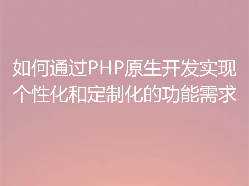 如何通过PHP原生开发实现个性化和定制化的功能需求