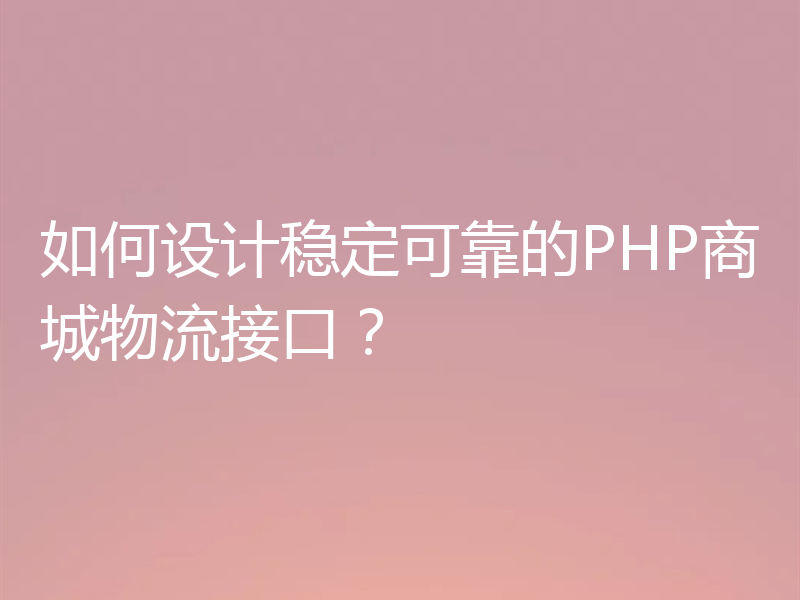 如何设计稳定可靠的PHP商城物流接口？