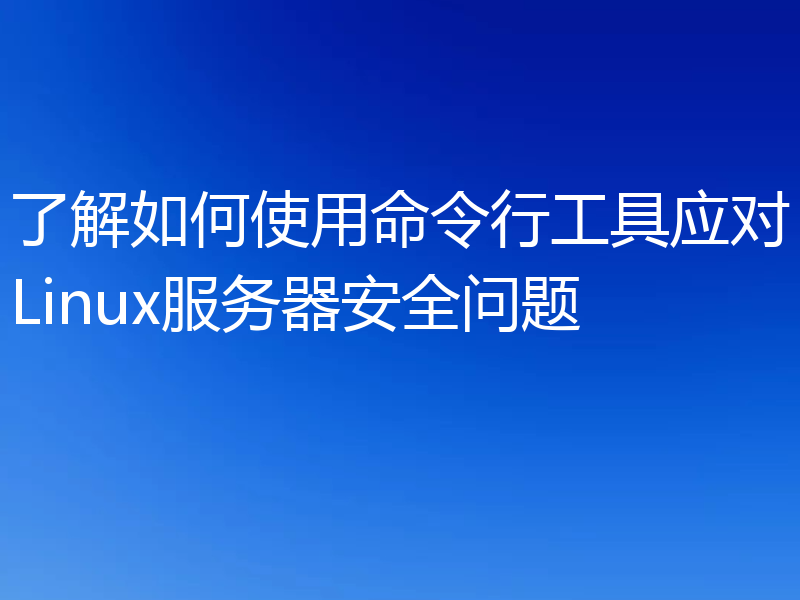 了解如何使用命令行工具应对Linux服务器安全问题