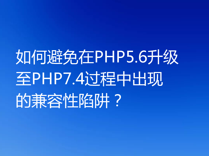 如何避免在PHP5.6升级至PHP7.4过程中出现的兼容性陷阱？