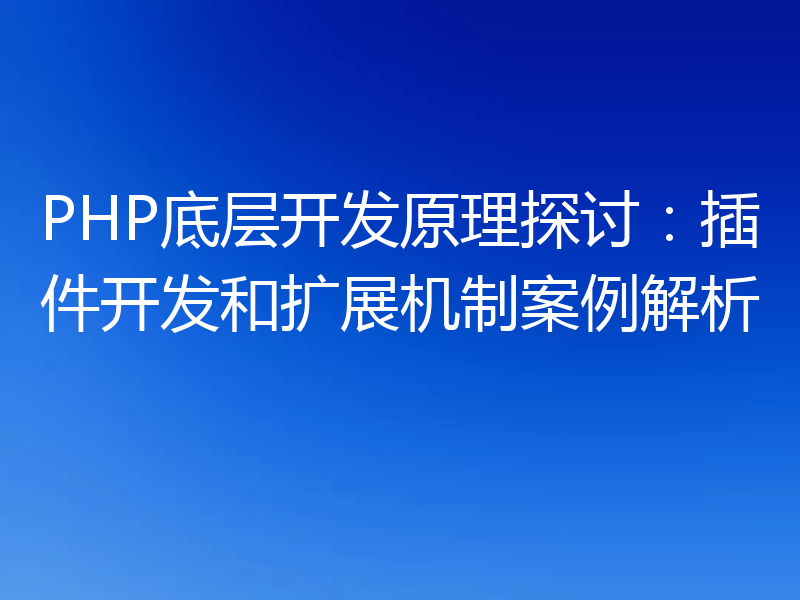 PHP底层开发原理探讨：插件开发和扩展机制案例解析
