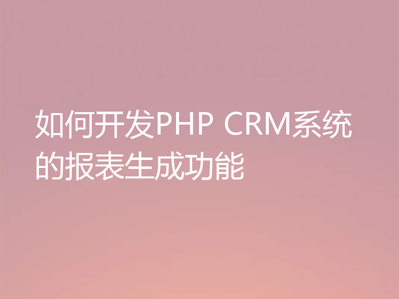 如何开发PHP CRM系统的报表生成功能