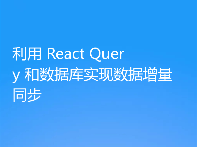 利用 React Query 和数据库实现数据增量同步