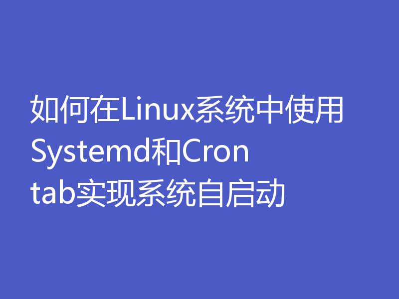 如何在Linux系统中使用Systemd和Crontab实现系统自启动