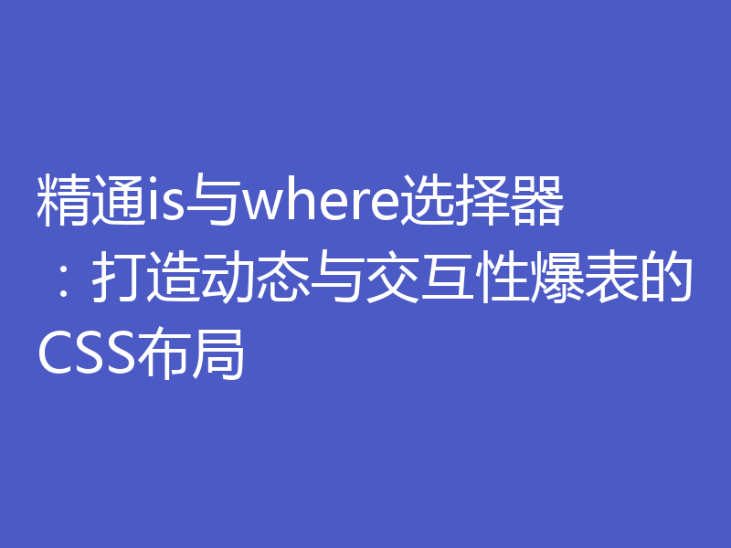 精通is与where选择器：打造动态与交互性爆表的CSS布局
