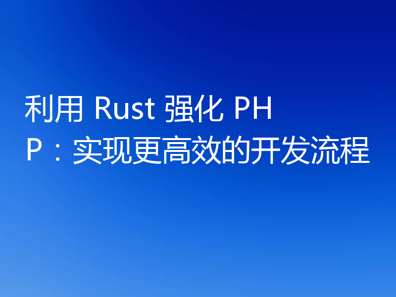 利用 Rust 强化 PHP：实现更高效的开发流程