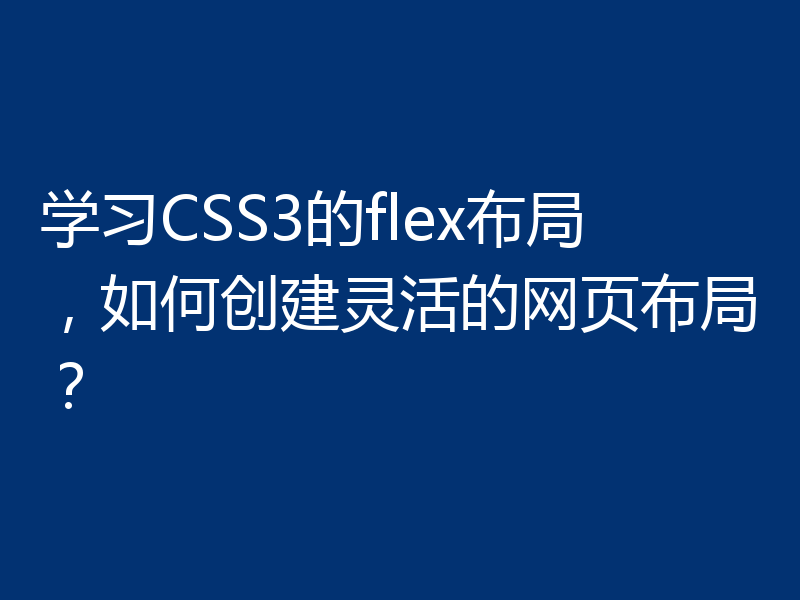 学习CSS3的flex布局，如何创建灵活的网页布局？