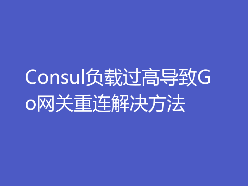 Consul负载过高导致Go网关重连解决方法