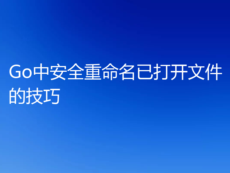 Go中安全重命名已打开文件的技巧