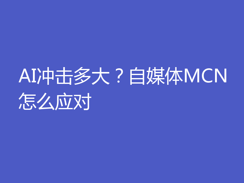 AI冲击多大？自媒体MCN怎么应对
