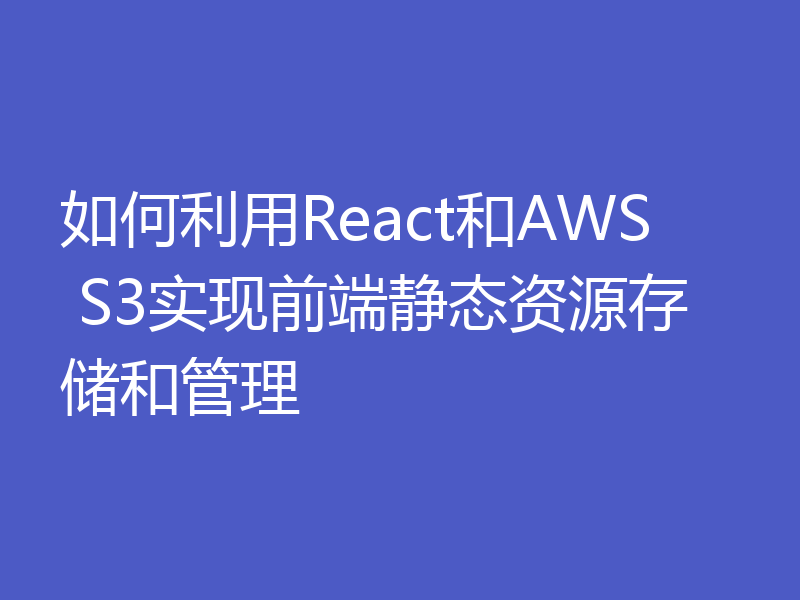 如何利用React和AWS S3实现前端静态资源存储和管理