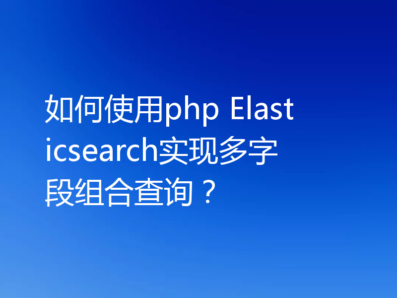 如何使用php Elasticsearch实现多字段组合查询？