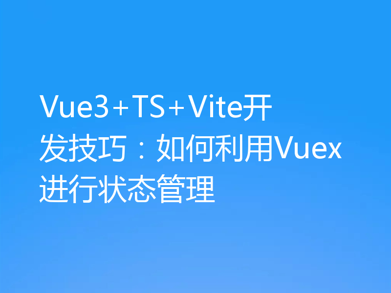 Vue3+TS+Vite开发技巧：如何利用Vuex进行状态管理