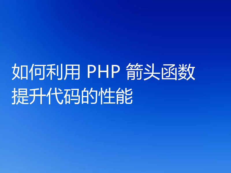 如何利用 PHP 箭头函数提升代码的性能