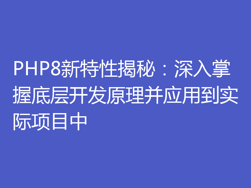 PHP8新特性揭秘：深入掌握底层开发原理并应用到实际项目中