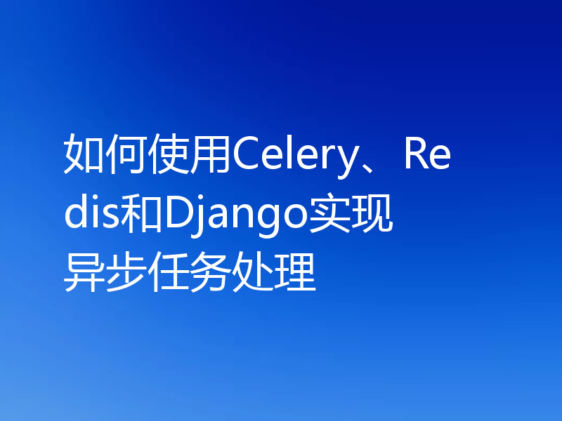 如何使用Celery、Redis和Django实现异步任务处理