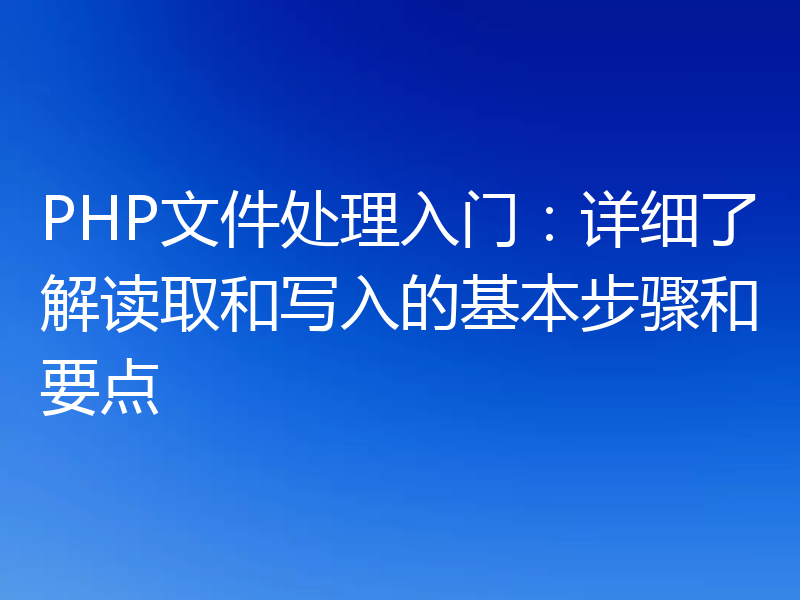 PHP文件处理入门：详细了解读取和写入的基本步骤和要点