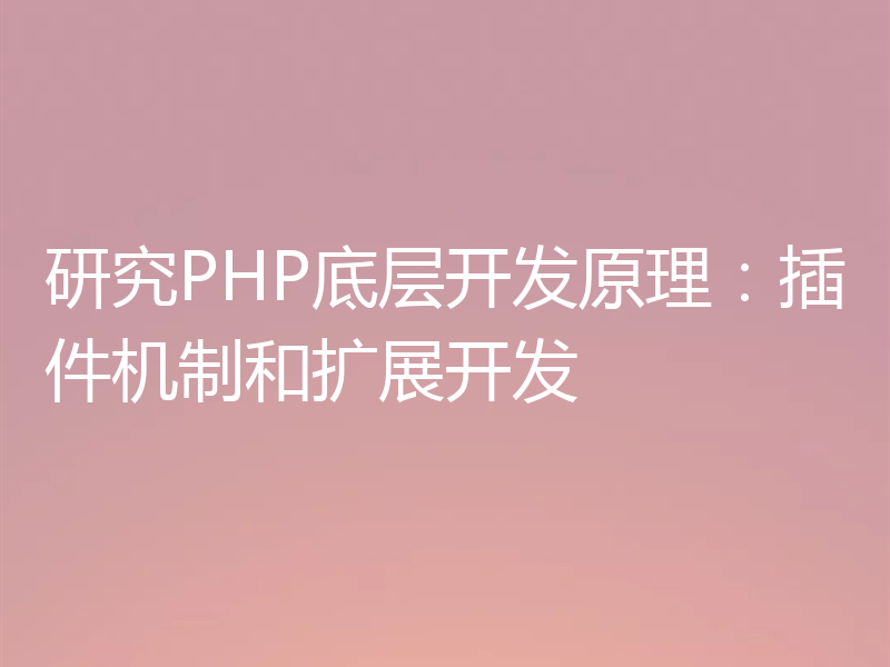研究PHP底层开发原理：插件机制和扩展开发