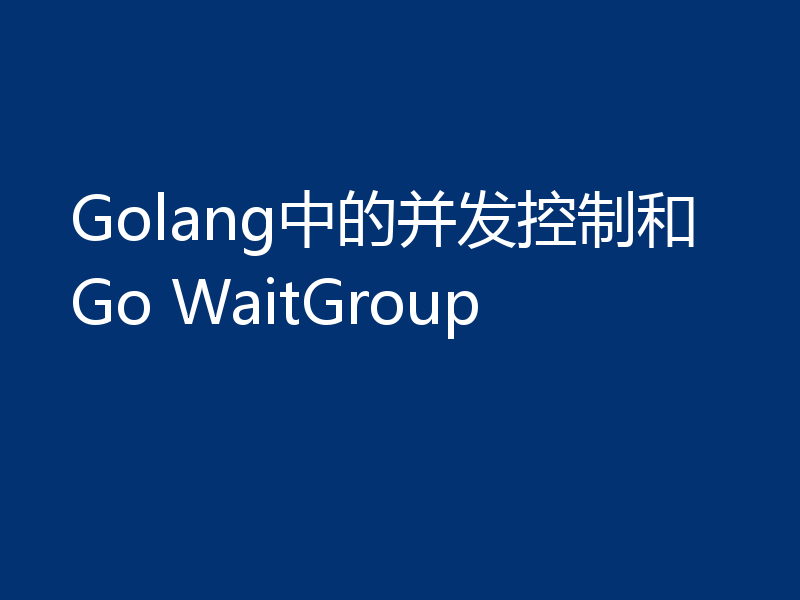 Golang中的并发控制和Go WaitGroup