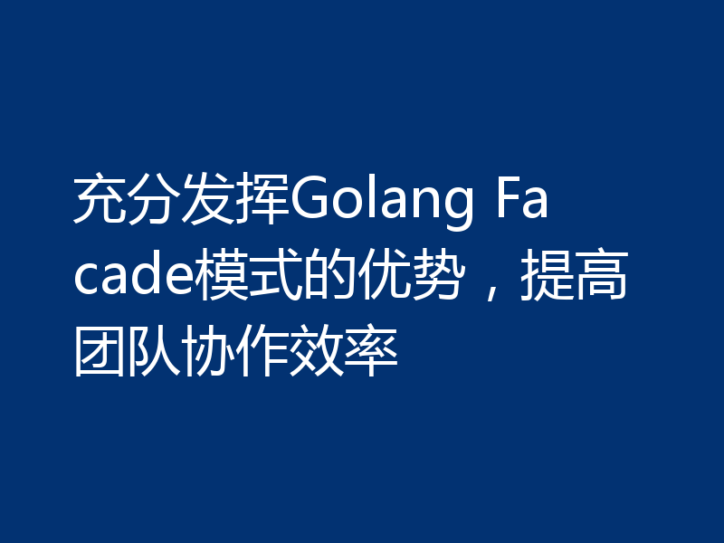 充分发挥Golang Facade模式的优势，提高团队协作效率