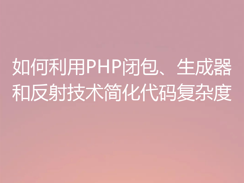 如何利用PHP闭包、生成器和反射技术简化代码复杂度