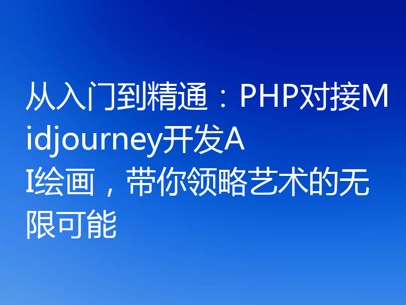 从入门到精通：PHP对接Midjourney开发AI绘画，带你领略艺术的无限可能