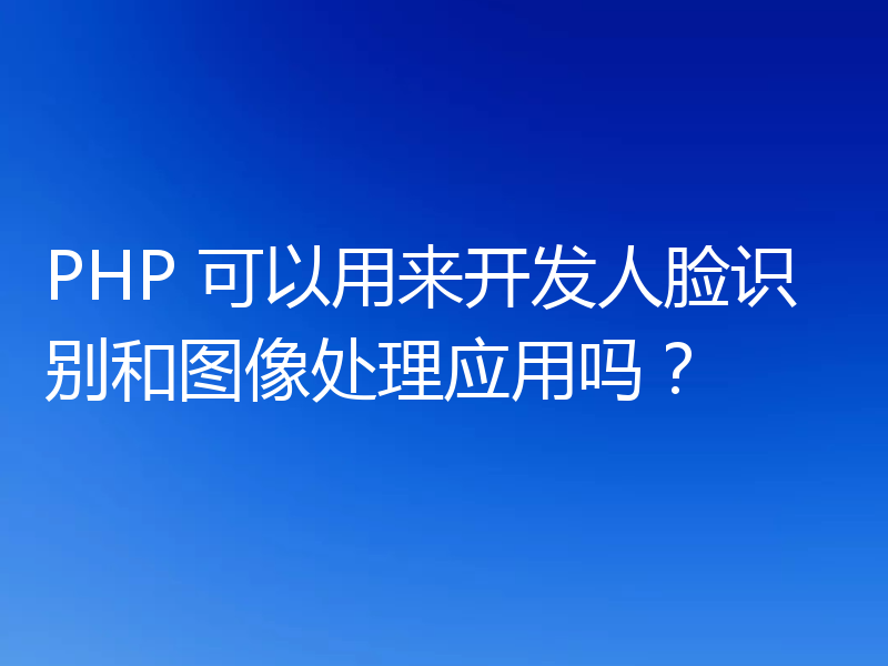 PHP 可以用来开发人脸识别和图像处理应用吗？
