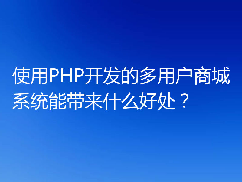 使用PHP开发的多用户商城系统能带来什么好处？