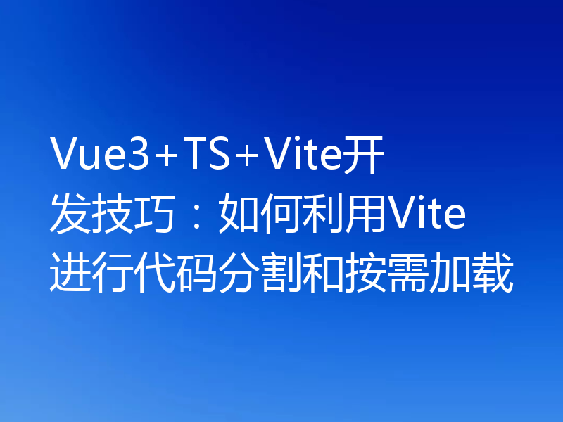 Vue3+TS+Vite开发技巧：如何利用Vite进行代码分割和按需加载