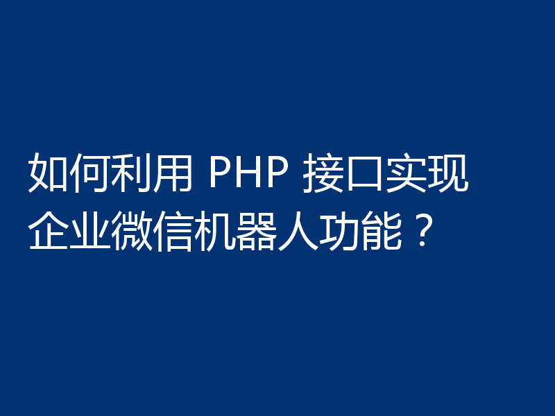 如何利用 PHP 接口实现企业微信机器人功能？