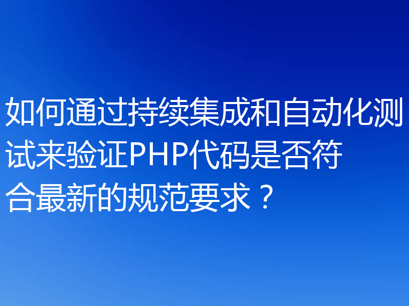 如何通过持续集成和自动化测试来验证PHP代码是否符合最新的规范要求？