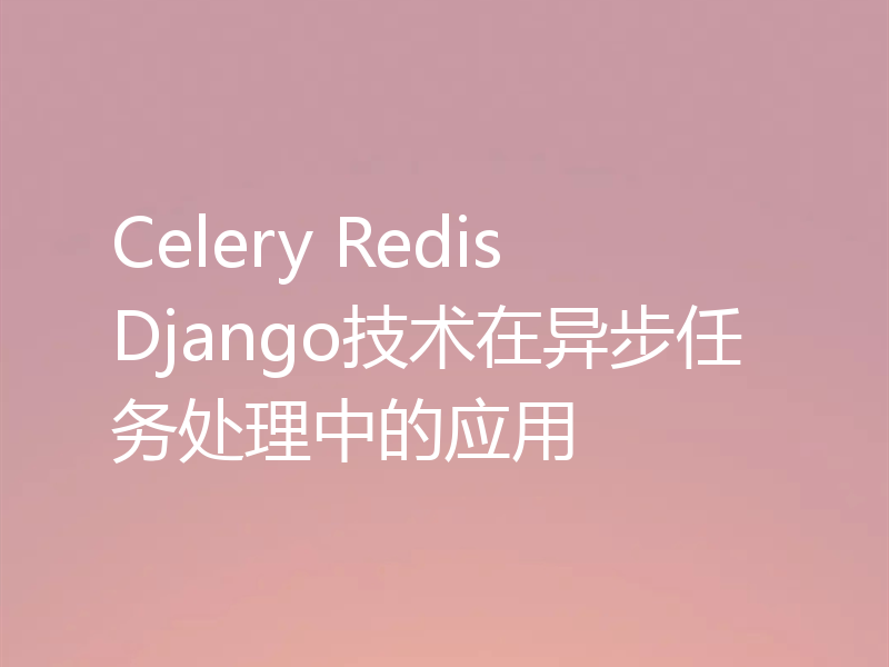 Celery Redis Django技术在异步任务处理中的应用