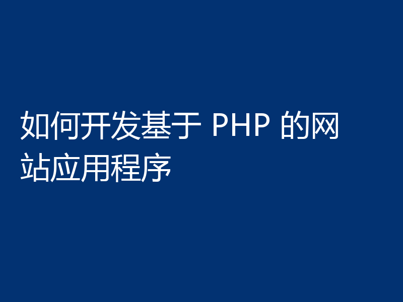 如何开发基于 PHP 的网站应用程序