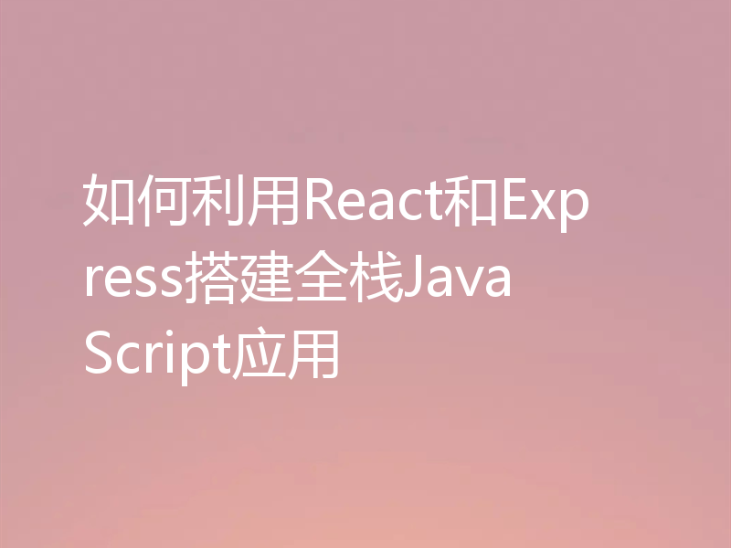 如何利用React和Express搭建全栈JavaScript应用