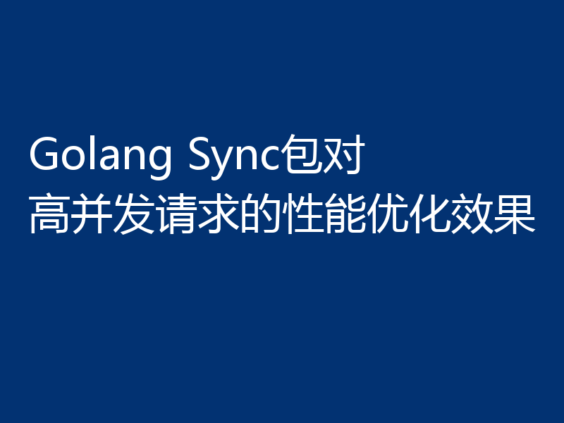 Golang Sync包对高并发请求的性能优化效果
