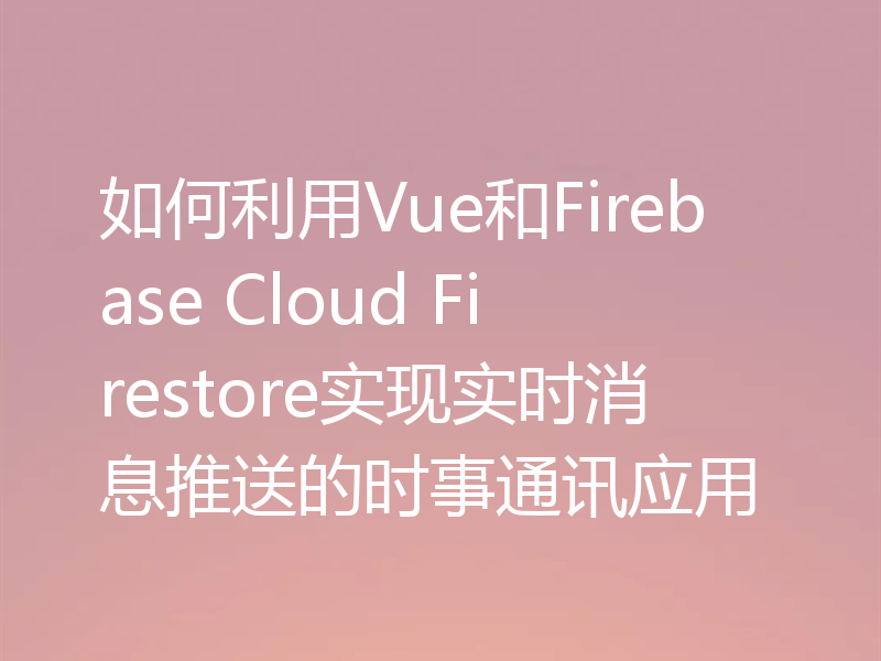 如何利用Vue和Firebase Cloud Firestore实现实时消息推送的时事通讯应用