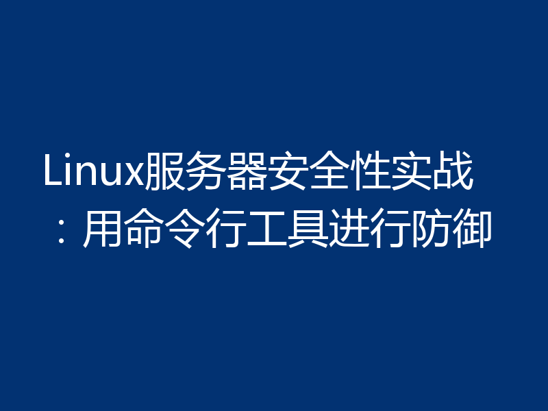 Linux服务器安全性实战：用命令行工具进行防御