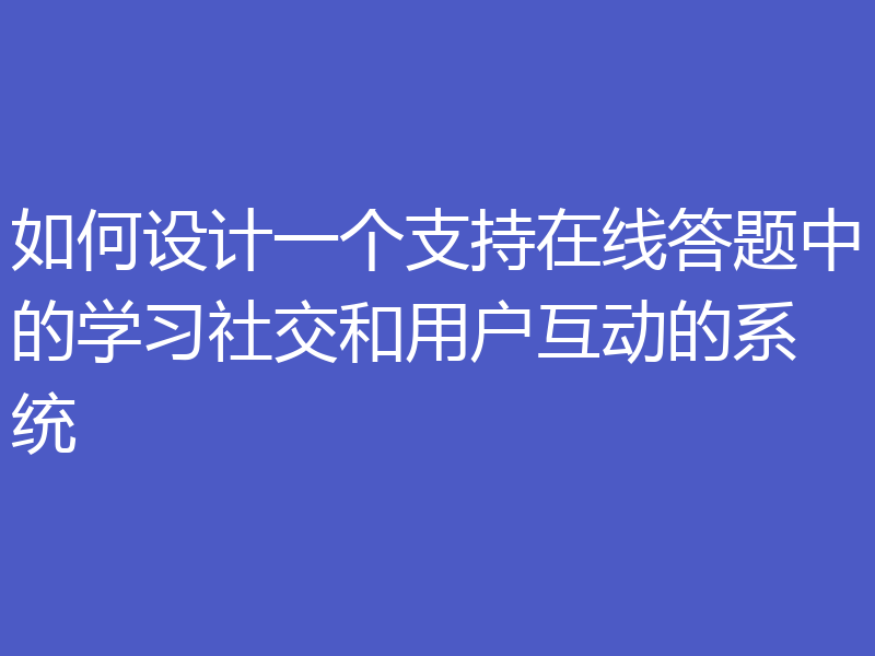 如何设计一个支持在线答题中的学习社交和用户互动的系统