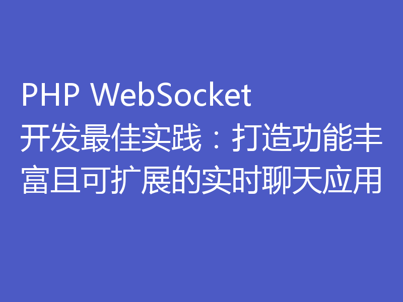 PHP WebSocket开发最佳实践：打造功能丰富且可扩展的实时聊天应用