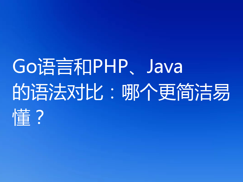 Go语言和PHP、Java的语法对比：哪个更简洁易懂？