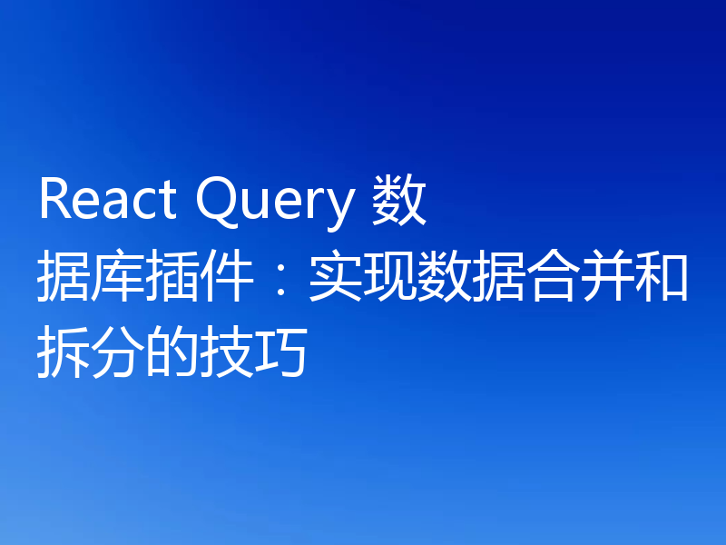 React Query 数据库插件：实现数据合并和拆分的技巧