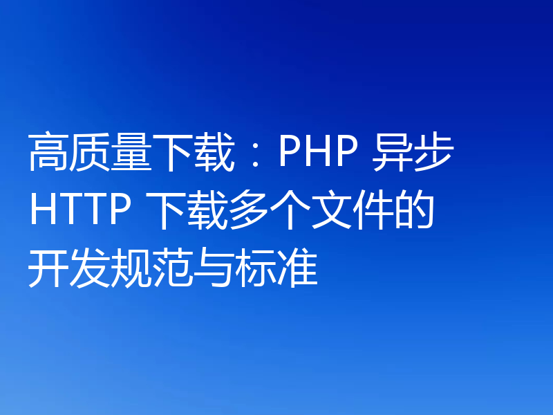 高质量下载：PHP 异步 HTTP 下载多个文件的开发规范与标准